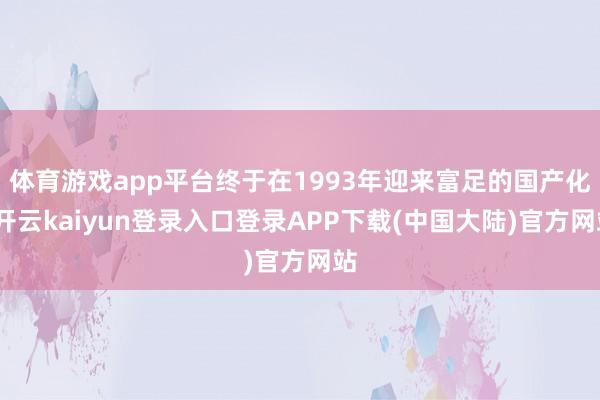 体育游戏app平台终于在1993年迎来富足的国产化-开云kaiyun登录入口登录APP下载(中国大陆)官方网站