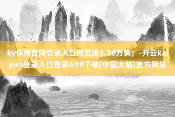 ky体育官网登录入口网页版3.16万辆；-开云kaiyun登录入口登录APP下载(中国大陆)官方网站