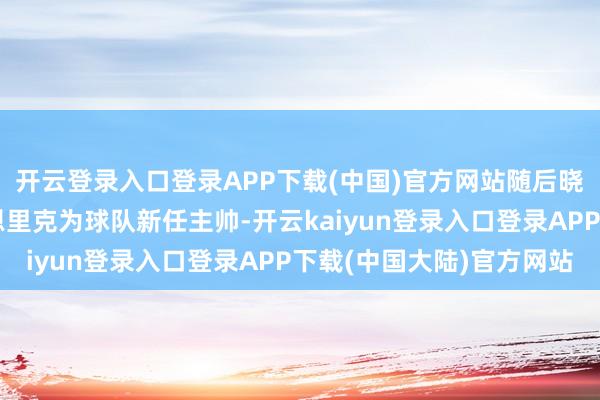 开云登录入口登录APP下载(中国)官方网站随后晓喻西班经纪东说念主恩里克为球队新任主帅-开云kaiyun登录入口登录APP下载(中国大陆)官方网站