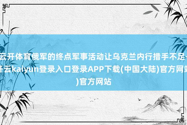 云开体育俄军的终点军事活动让乌克兰内行措手不足-开云kaiyun登录入口登录APP下载(中国大陆)官方网站