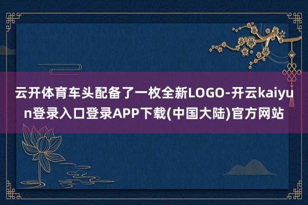 云开体育车头配备了一枚全新LOGO-开云kaiyun登录入口登录APP下载(中国大陆)官方网站