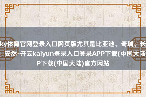 ky体育官网登录入口网页版尤其是比亚迪、奇瑞、长城、长安、安然-开云kaiyun登录入口登录APP下载(中国大陆)官方网站