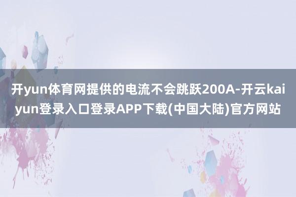 开yun体育网提供的电流不会跳跃200A-开云kaiyun登录入口登录APP下载(中国大陆)官方网站