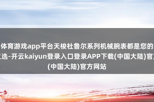 体育游戏app平台天梭杜鲁尔系列机械腕表都是您的理思之选-开云kaiyun登录入口登录APP下载(中国大陆)官方网站