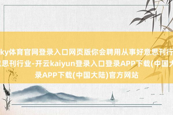 ky体育官网登录入口网页版你会聘用从事好意思刊行业吗？在好意思刊行业-开云kaiyun登录入口登录APP下载(中国大陆)官方网站