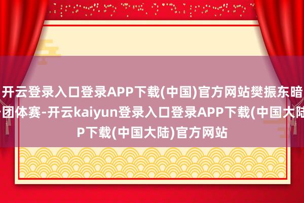 开云登录入口登录APP下载(中国)官方网站樊振东暗意：“关于团体赛-开云kaiyun登录入口登录APP下载(中国大陆)官方网站