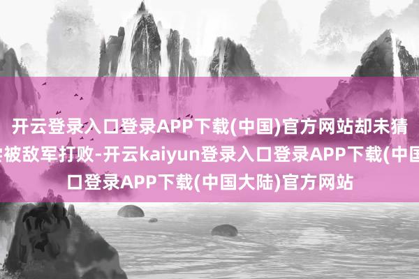 开云登录入口登录APP下载(中国)官方网站却未猜度在战场上未尝被敌军打败-开云kaiyun登录入口登录APP下载(中国大陆)官方网站