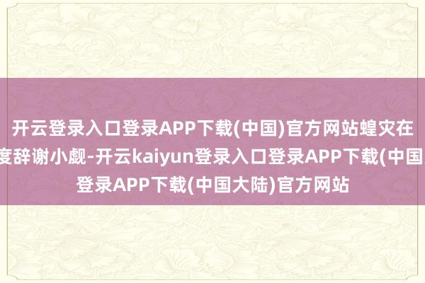 开云登录入口登录APP下载(中国)官方网站蝗灾在新疆的危害进度辞谢小觑-开云kaiyun登录入口登录APP下载(中国大陆)官方网站