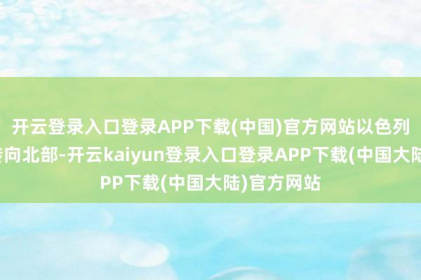 开云登录入口登录APP下载(中国)官方网站以色列军方瞬息转向北部-开云kaiyun登录入口登录APP下载(中国大陆)官方网站