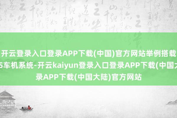 开云登录入口登录APP下载(中国)官方网站举例搭载最新的星河OS车机系统-开云kaiyun登录入口登录APP下载(中国大陆)官方网站