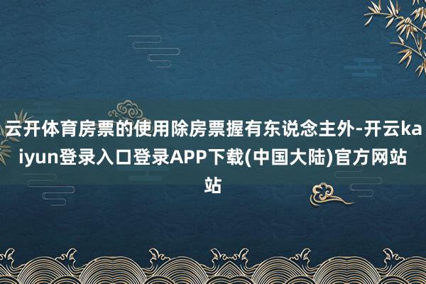 云开体育房票的使用除房票握有东说念主外-开云kaiyun登录入口登录APP下载(中国大陆)官方网站