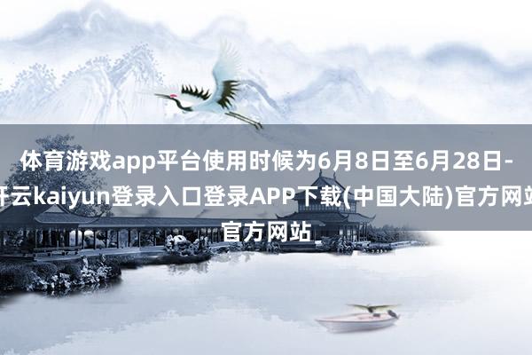 体育游戏app平台使用时候为6月8日至6月28日-开云kaiyun登录入口登录APP下载(中国大陆)官方网站