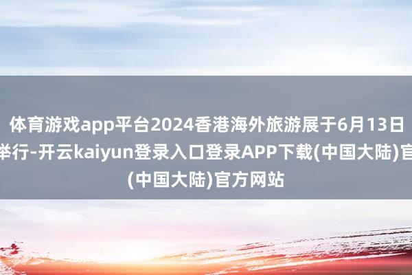 体育游戏app平台2024香港海外旅游展于6月13日—16日举行-开云kaiyun登录入口登录APP下载(中国大陆)官方网站