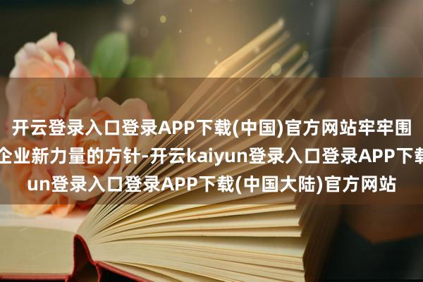 开云登录入口登录APP下载(中国)官方网站牢牢围绕争当开采世界一流企业新力量的方针-开云kaiyun登录入口登录APP下载(中国大陆)官方网站