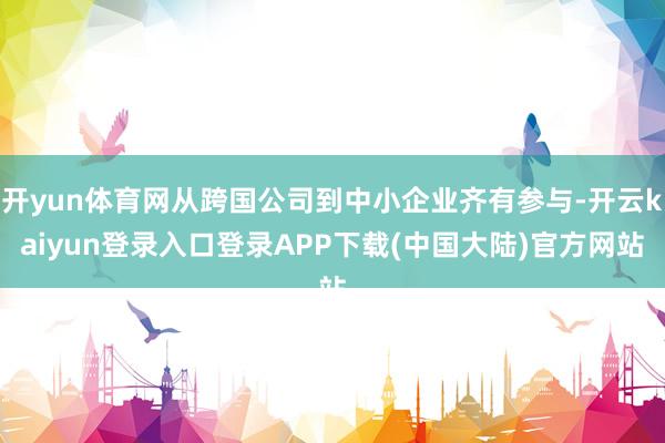 开yun体育网从跨国公司到中小企业齐有参与-开云kaiyun登录入口登录APP下载(中国大陆)官方网站