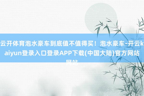 云开体育泡水豪车到底值不值得买！泡水豪车-开云kaiyun登录入口登录APP下载(中国大陆)官方网站