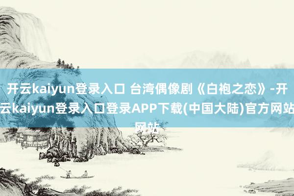 开云kaiyun登录入口 台湾偶像剧《白袍之恋》-开云kaiyun登录入口登录APP下载(中国大陆)官方网站