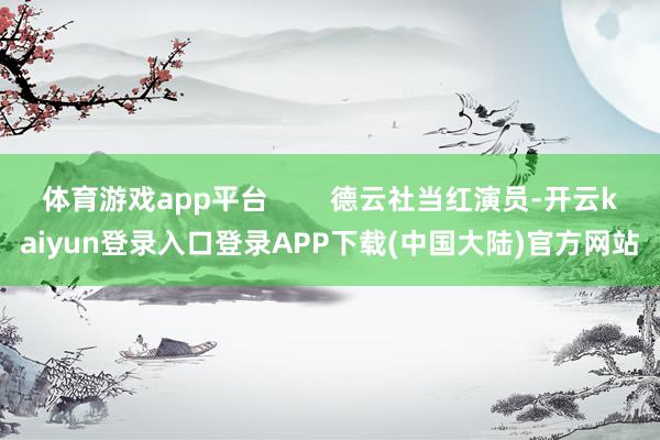 体育游戏app平台        德云社当红演员-开云kaiyun登录入口登录APP下载(中国大陆)官方网站