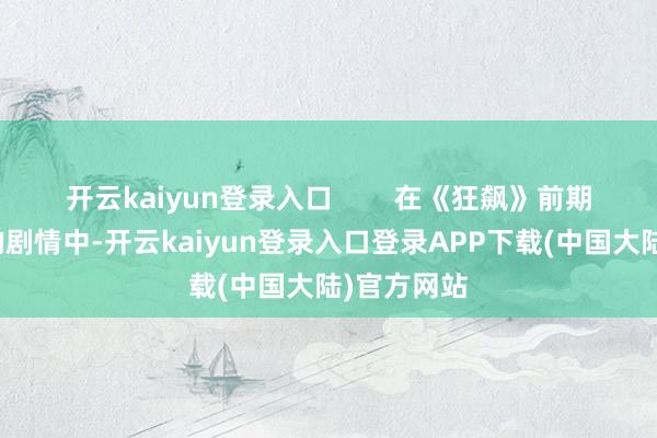 开云kaiyun登录入口        在《狂飙》前期焦躁刺激的剧情中-开云kaiyun登录入口登录APP下载(中国大陆)官方网站