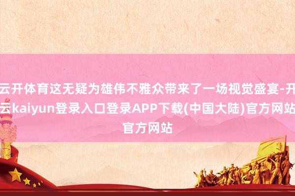 云开体育这无疑为雄伟不雅众带来了一场视觉盛宴-开云kaiyun登录入口登录APP下载(中国大陆)官方网站