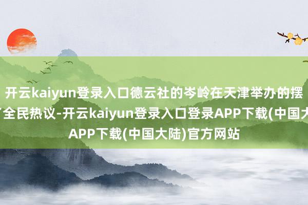 开云kaiyun登录入口德云社的岑岭在天津举办的摆知举止激励了全民热议-开云kaiyun登录入口登录APP下载(中国大陆)官方网站