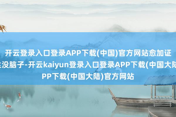 开云登录入口登录APP下载(中国)官方网站愈加证实他的粉丝没脑子-开云kaiyun登录入口登录APP下载(中国大陆)官方网站