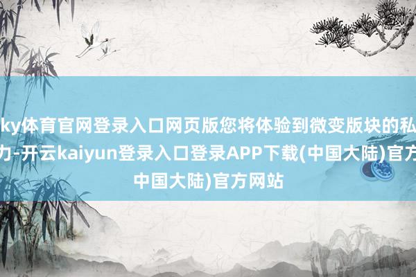 ky体育官网登录入口网页版您将体验到微变版块的私有魔力-开云kaiyun登录入口登录APP下载(中国大陆)官方网站
