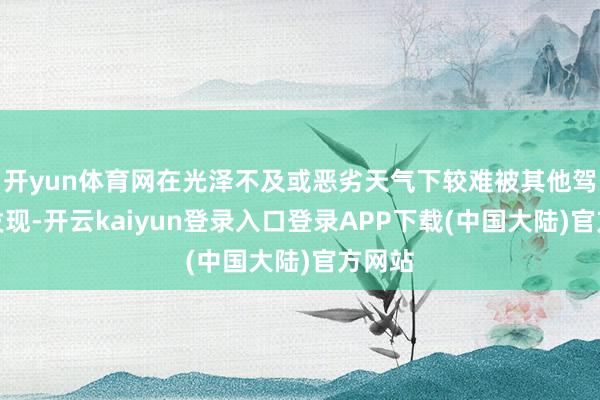 开yun体育网在光泽不及或恶劣天气下较难被其他驾驶员发现-开云kaiyun登录入口登录APP下载(中国大陆)官方网站
