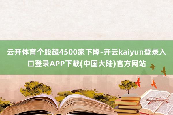 云开体育个股超4500家下降-开云kaiyun登录入口登录APP下载(中国大陆)官方网站