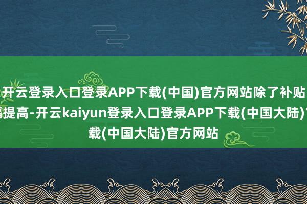 开云登录入口登录APP下载(中国)官方网站除了补贴法度大幅提高-开云kaiyun登录入口登录APP下载(中国大陆)官方网站