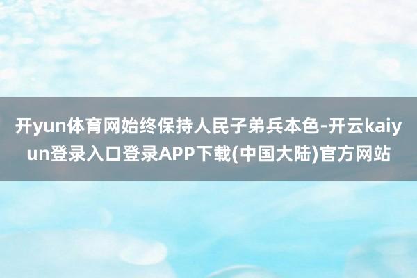 开yun体育网始终保持人民子弟兵本色-开云kaiyun登录入口登录APP下载(中国大陆)官方网站