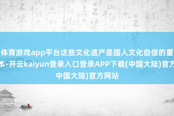 体育游戏app平台这些文化遗产是国人文化自信的重要资本-开云kaiyun登录入口登录APP下载(中国大陆)官方网站