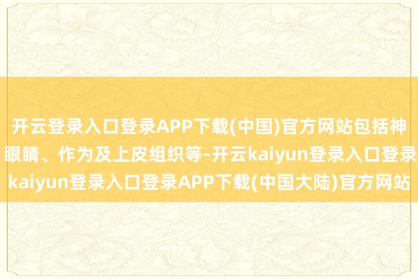 开云登录入口登录APP下载(中国)官方网站包括神经系统、心血管系统、眼睛、作为及上皮组织等-开云kaiyun登录入口登录APP下载(中国大陆)官方网站