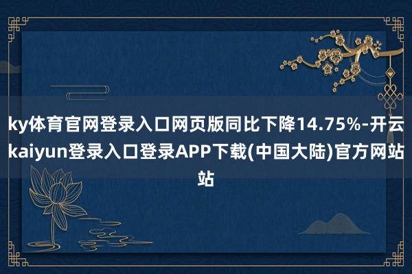 ky体育官网登录入口网页版同比下降14.75%-开云kaiyun登录入口登录APP下载(中国大陆)官方网站