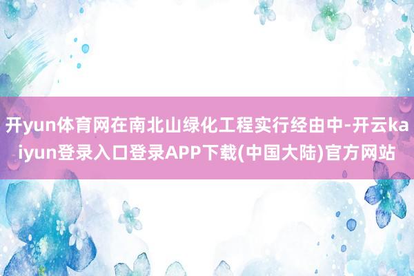 开yun体育网在南北山绿化工程实行经由中-开云kaiyun登录入口登录APP下载(中国大陆)官方网站