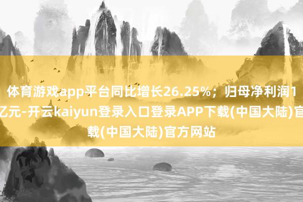 体育游戏app平台同比增长26.25%；归母净利润160.13亿元-开云kaiyun登录入口登录APP下载(中国大陆)官方网站