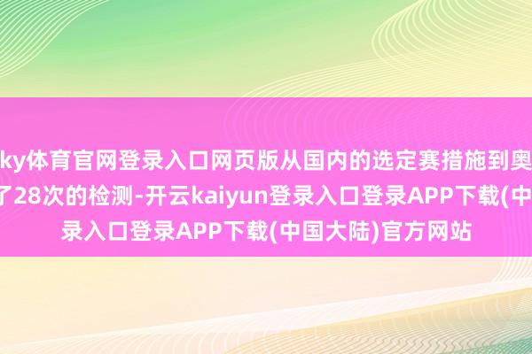 ky体育官网登录入口网页版从国内的选定赛措施到奥运会时分共进行了28次的检测-开云kaiyun登录入口登录APP下载(中国大陆)官方网站