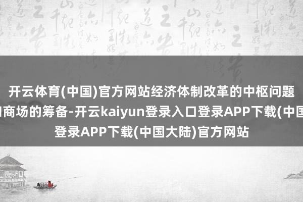 开云体育(中国)官方网站　　经济体制改革的中枢问题是处置好政府和商场的筹备-开云kaiyun登录入口登录APP下载(中国大陆)官方网站