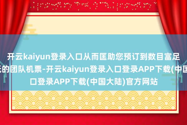 开云kaiyun登录入口从而匡助您预订到数目富足且价钱相对较低的团队机票-开云kaiyun登录入口登录APP下载(中国大陆)官方网站