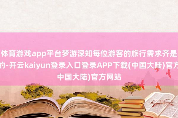 体育游戏app平台梦游深知每位游客的旅行需求齐是私有的-开云kaiyun登录入口登录APP下载(中国大陆)官方网站