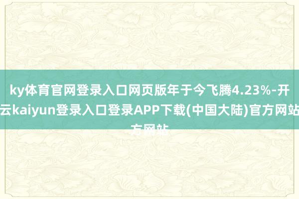 ky体育官网登录入口网页版年于今飞腾4.23%-开云kaiyun登录入口登录APP下载(中国大陆)官方网站