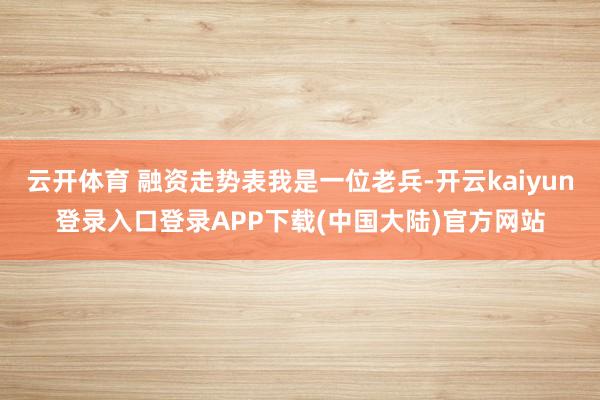 云开体育 融资走势表我是一位老兵-开云kaiyun登录入口登录APP下载(中国大陆)官方网站