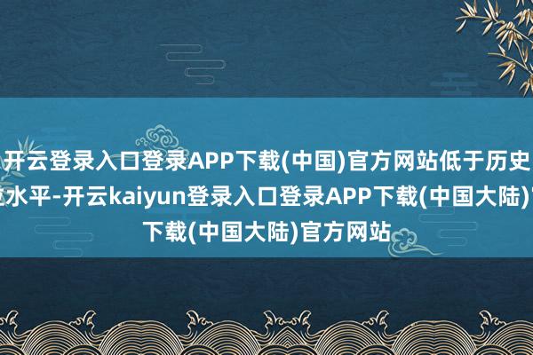 开云登录入口登录APP下载(中国)官方网站低于历史10%分位水平-开云kaiyun登录入口登录APP下载(中国大陆)官方网站