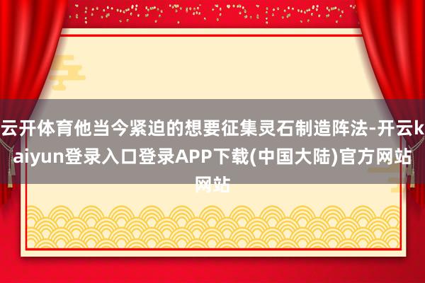 云开体育他当今紧迫的想要征集灵石制造阵法-开云kaiyun登录入口登录APP下载(中国大陆)官方网站