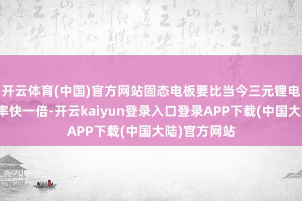 开云体育(中国)官方网站固态电板要比当今三元锂电板的充电速率快一倍-开云kaiyun登录入口登录APP下载(中国大陆)官方网站