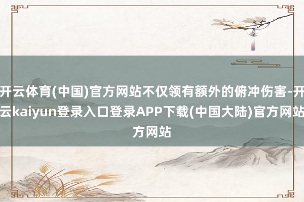 开云体育(中国)官方网站不仅领有额外的俯冲伤害-开云kaiyun登录入口登录APP下载(中国大陆)官方网站