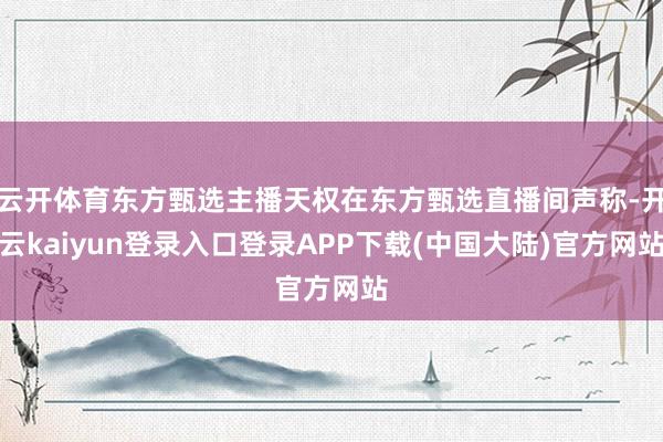 云开体育东方甄选主播天权在东方甄选直播间声称-开云kaiyun登录入口登录APP下载(中国大陆)官方网站