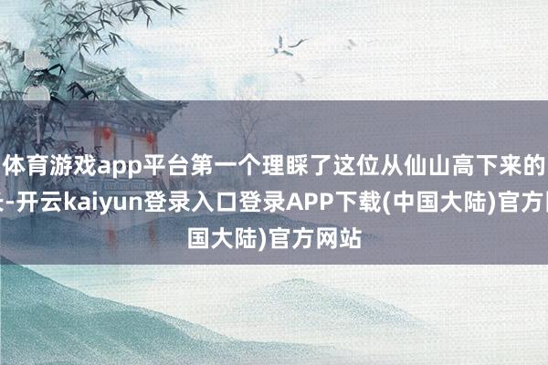 体育游戏app平台第一个理睬了这位从仙山高下来的仙长-开云kaiyun登录入口登录APP下载(中国大陆)官方网站