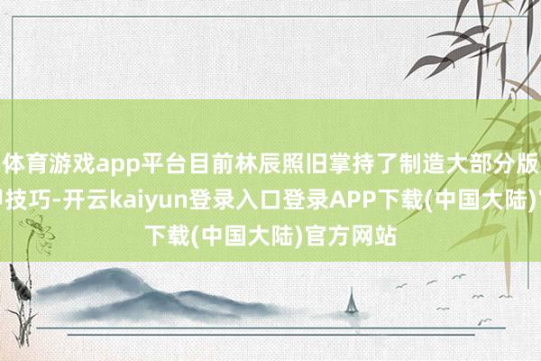 体育游戏app平台目前林辰照旧掌持了制造大部分版块的战甲技巧-开云kaiyun登录入口登录APP下载(中国大陆)官方网站