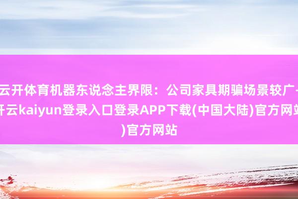 云开体育机器东说念主界限：公司家具期骗场景较广-开云kaiyun登录入口登录APP下载(中国大陆)官方网站